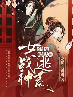 女战神逃荒,首辅要抱她大腿讲的什么