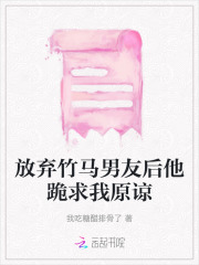 放弃竹马男友后他跪求我原谅小说