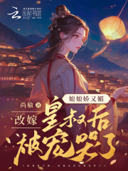 娘娘娇又媚,改嫁皇叔后被宠哭了