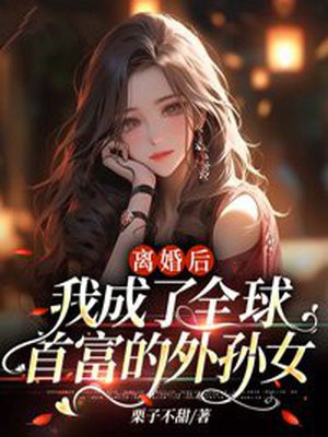 离婚后,我成了全球首富的外孙女全集