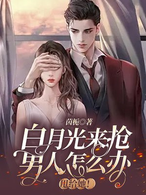白月光来抢男人怎么办,甩给她!小说