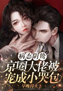 病态阴鸷!京圈大佬被宠成小哭包无弹窗
