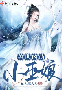 兽世凶萌小巫娘全文免费阅读