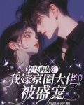 竹马悔婚我嫁京圈大佬被盛宠